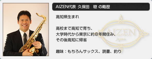 AIZEN代表　久保田稔の略歴　高知生まれ　高校まで高知で育ち、大学時代から東京に約8年間住み、その後高地に帰省　趣味：もちろんサックス、読書、釣り
